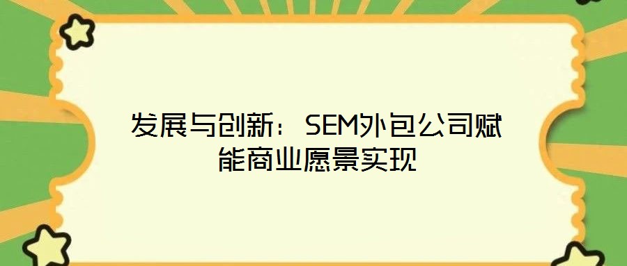 發(fā)展與創(chuàng)新:SEM外包公司賦能商業(yè)愿景實(shí)現(xiàn)