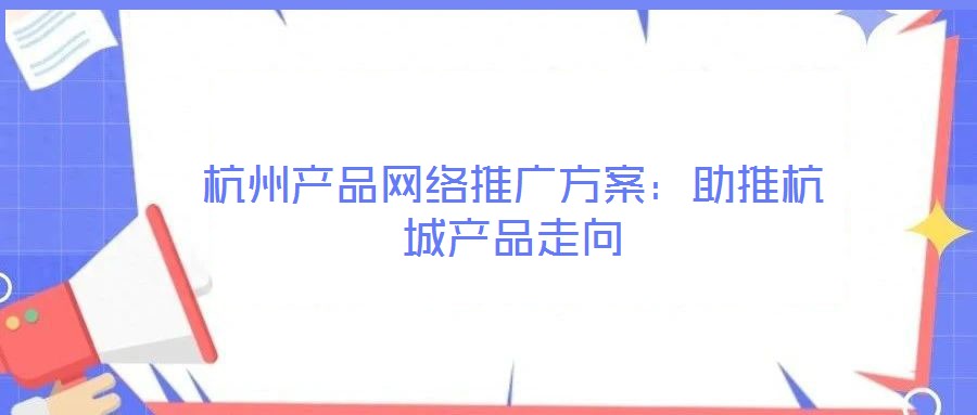 杭州產(chǎn)品網(wǎng)絡(luò)推廣方案:助推杭城產(chǎn)品走向