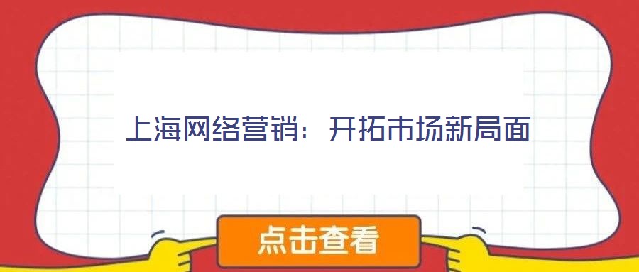 上海網(wǎng)絡(luò)營銷:開拓市場新局面