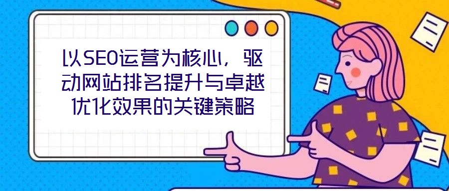 以SEO運(yùn)營(yíng)為核心,驅(qū)動(dòng)網(wǎng)站排名提升與卓越優(yōu)化效果的關(guān)鍵策略