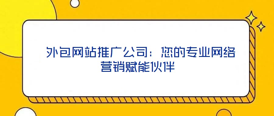  外包網(wǎng)站推廣公司：您的專業(yè)網(wǎng)絡(luò)營(yíng)銷賦能伙伴