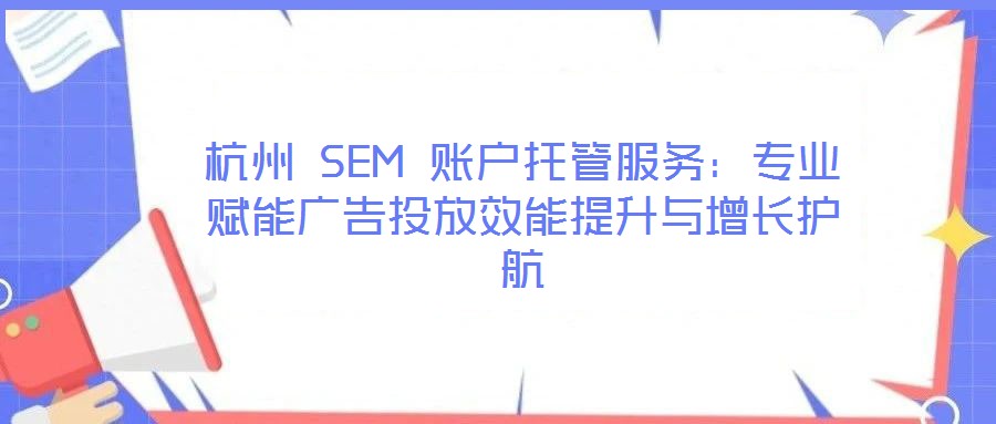 杭州 SEM 賬戶托管服務(wù):專業(yè)賦能廣告投放效能提升與增長護(hù)航