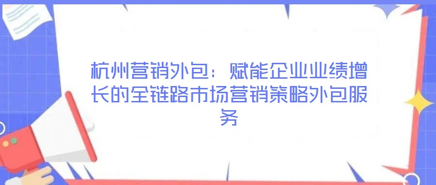 杭州營銷外包:賦能企業(yè)業(yè)績增長的全鏈路市場營銷策略外包服務(wù)