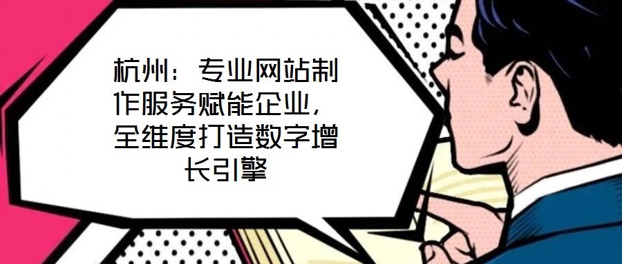 杭州:專業(yè)網(wǎng)站制作服務(wù)賦能企業(yè),全維度打造數(shù)字增長引擎