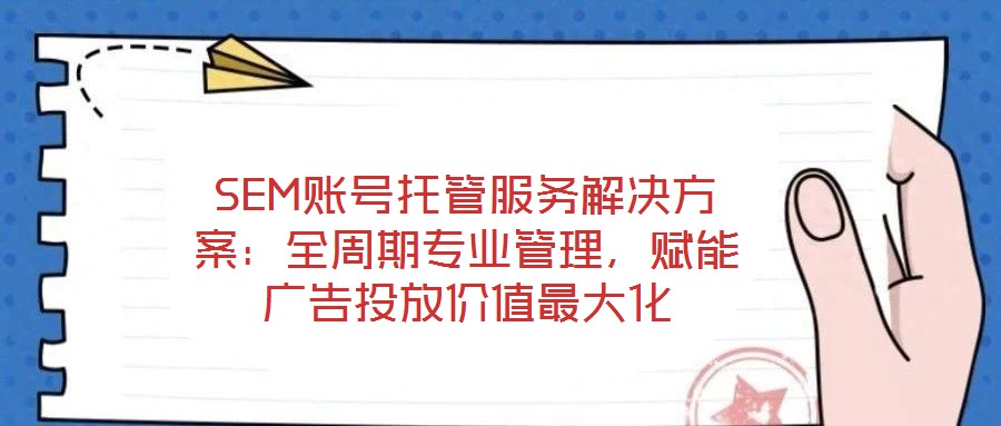 SEM賬號(hào)托管服務(wù)解決方案:全周期專業(yè)管理,賦能廣告投放價(jià)值最大化