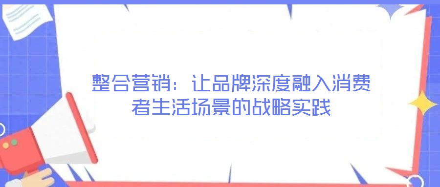整合營銷：讓品牌深度融入消費(fèi)者生活場景的戰(zhàn)略實踐