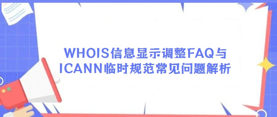 WHOIS信息顯示調(diào)整FAQ與ICANN臨時(shí)規(guī)范常見(jiàn)問(wèn)題解析
