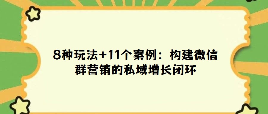 8種玩法+11個(gè)案例:構(gòu)建微信群營(yíng)銷的私域增長(zhǎng)閉環(huán)