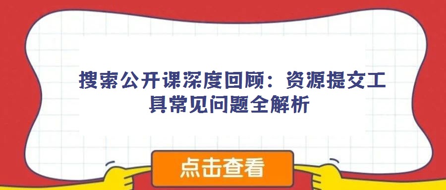  搜索公開課深度回顧：資源提交工具常見(jiàn)問(wèn)題全解析