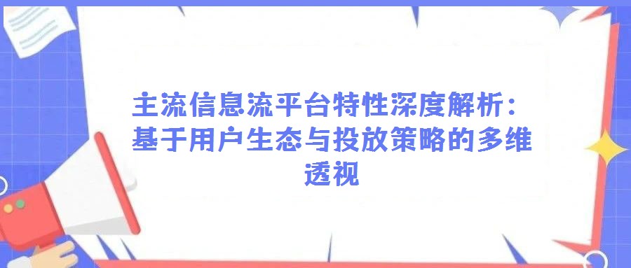 主流信息流平臺特性深度解析：基于用戶生態(tài)與投放策略的多維透視