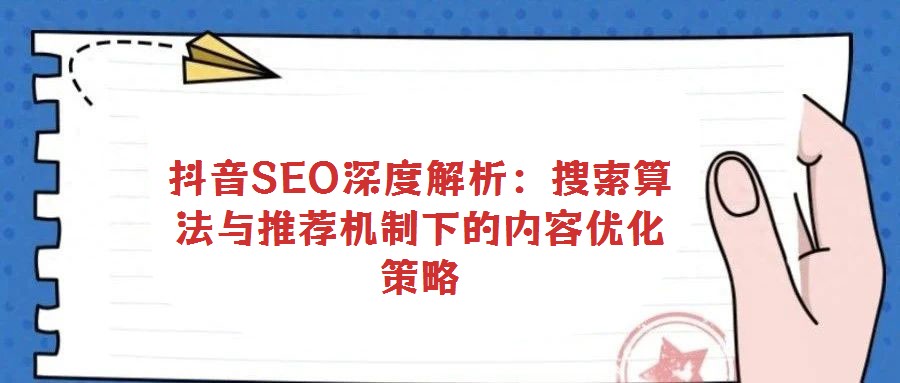 抖音SEO深度解析:搜索算法與推薦機(jī)制下的內(nèi)容優(yōu)化策略