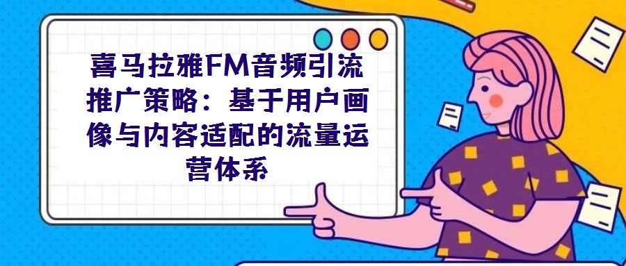 喜馬拉雅FM音頻引流推廣策略：基于用戶畫像與內(nèi)容適配的流量運(yùn)營(yíng)體系
