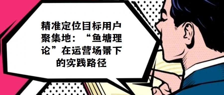 精準(zhǔn)定位目標(biāo)用戶聚集地:“魚塘理論”在運(yùn)營場景下的實踐路徑