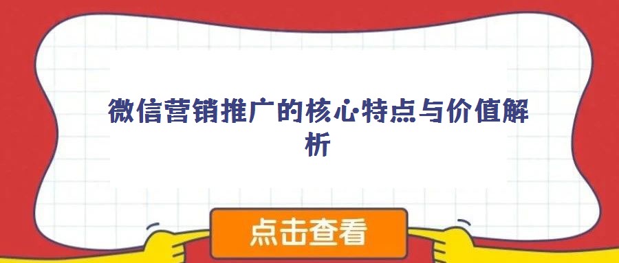 微信營(yíng)銷(xiāo)推廣的核心特點(diǎn)與價(jià)值解析