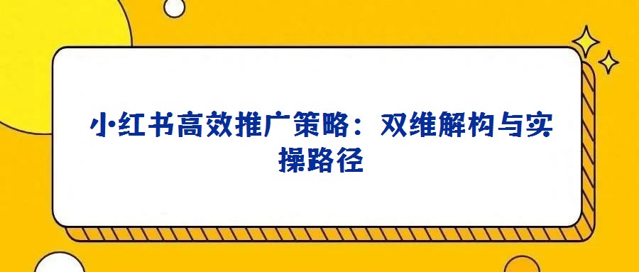 小紅書(shū)高效推廣策略:雙維解構(gòu)與實(shí)操路徑